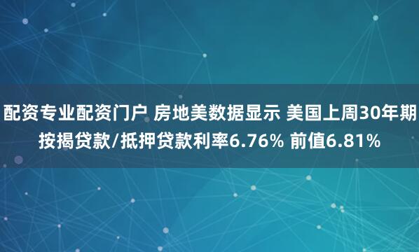 配资专业配资门户 房地美数据显示 美国上周30年期按揭贷款/抵押贷款利率6.76% 前值6.81%