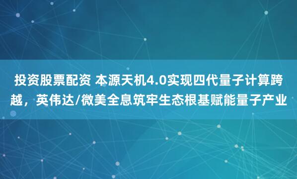 投资股票配资 本源天机4.0实现四代量子计算跨越，英伟达/微美全息筑牢生态根基赋能量子产业