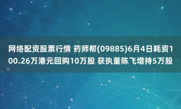 网络配资股票行情 药师帮(09885)6月4日耗资100.26万港元回购10万股 获执董陈飞增持5万股