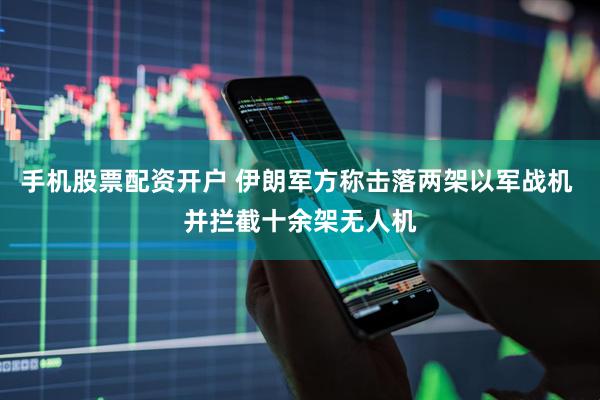 手机股票配资开户 伊朗军方称击落两架以军战机 并拦截十余架无人机