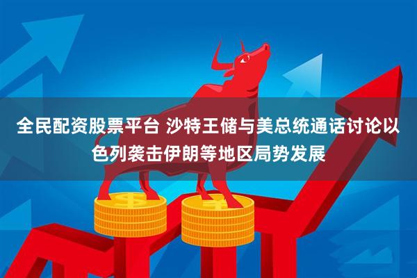 全民配资股票平台 沙特王储与美总统通话讨论以色列袭击伊朗等地区局势发展