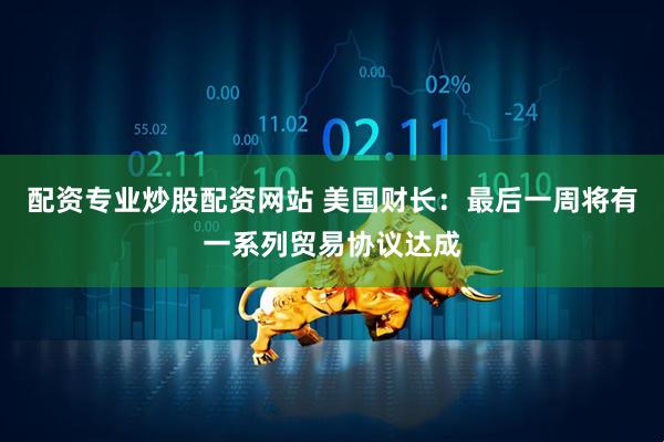 配资专业炒股配资网站 美国财长：最后一周将有一系列贸易协议达成