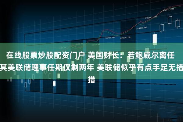 在线股票炒股配资门户 美国财长：若鲍威尔离任 其美联储理事任期仅剩两年 美联储似乎有点手足无措