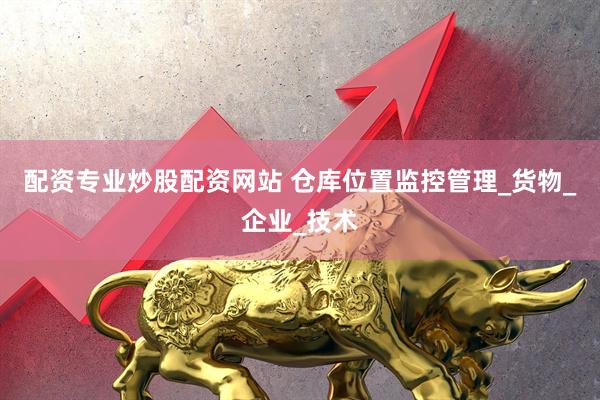 配资专业炒股配资网站 仓库位置监控管理_货物_企业_技术