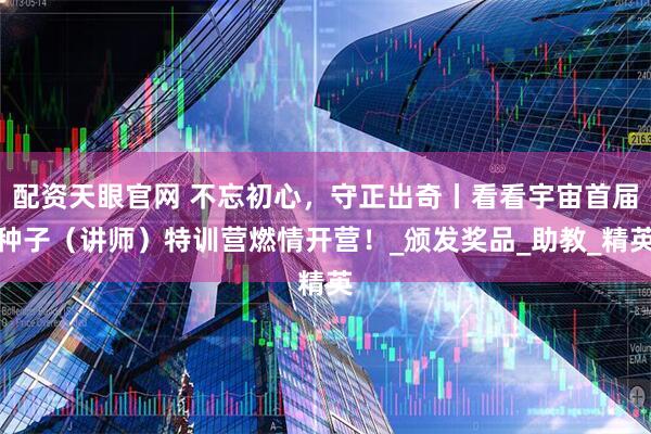 配资天眼官网 不忘初心，守正出奇丨看看宇宙首届种子（讲师）特训营燃情开营！_颁发奖品_助教_精英