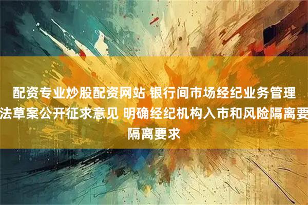 配资专业炒股配资网站 银行间市场经纪业务管理办法草案公开征求意见 明确经纪机构入市和风险隔离要求