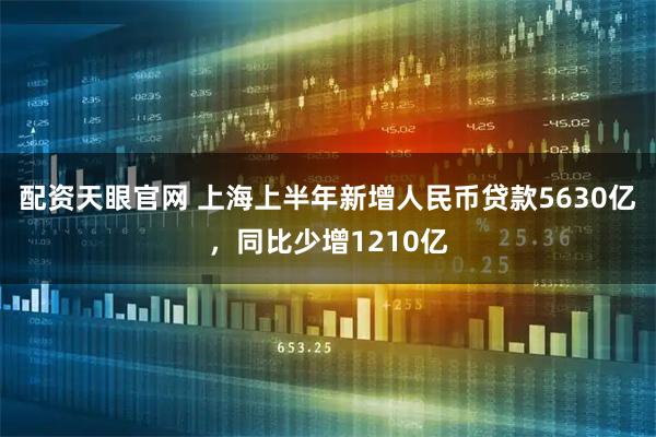 配资天眼官网 上海上半年新增人民币贷款5630亿，同比少增1210亿