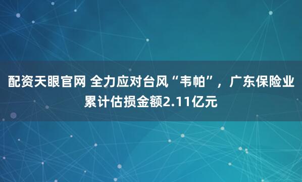 配资天眼官网 全力应对台风“韦帕”，广东保险业累计估损金额2.11亿元