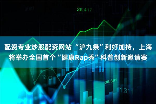 配资专业炒股配资网站 “沪九条”利好加持，上海将举办全国首个“健康Rap秀”科普创新邀请赛