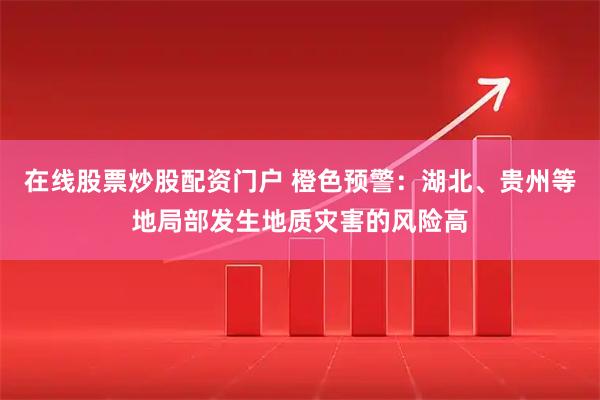 在线股票炒股配资门户 橙色预警：湖北、贵州等地局部发生地质灾害的风险高