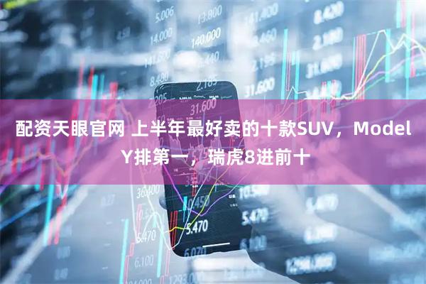 配资天眼官网 上半年最好卖的十款SUV，Model Y排第一，瑞虎8进前十