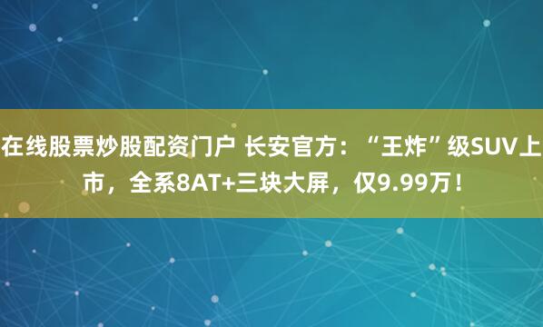 在线股票炒股配资门户 长安官方：“王炸”级SUV上市，全系8AT+三块大屏，仅9.99万！