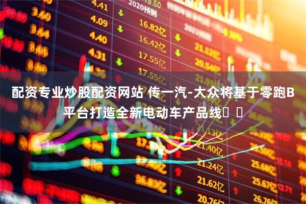 配资专业炒股配资网站 传一汽-大众将基于零跑B平台打造全新电动车产品线​​