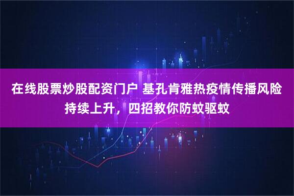 在线股票炒股配资门户 基孔肯雅热疫情传播风险持续上升，四招教你防蚊驱蚊