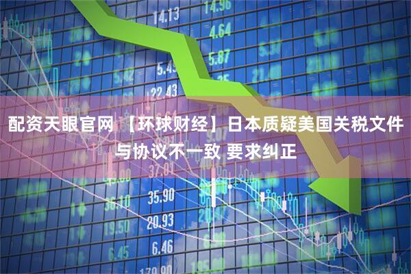 配资天眼官网 【环球财经】日本质疑美国关税文件与协议不一致 要求纠正