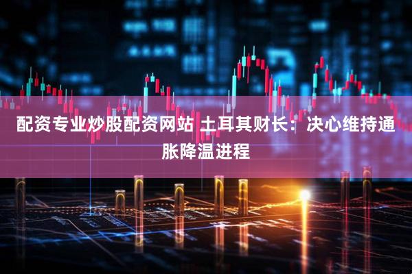 配资专业炒股配资网站 土耳其财长：决心维持通胀降温进程