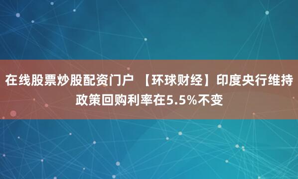 在线股票炒股配资门户 【环球财经】印度央行维持政策回购利率在5.5%不变