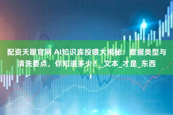 配资天眼官网 AI知识库投喂大揭秘：数据类型与清洗要点，你知道多少？_文本_才是_东西