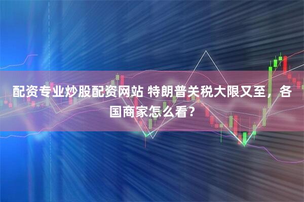 配资专业炒股配资网站 特朗普关税大限又至，各国商家怎么看？