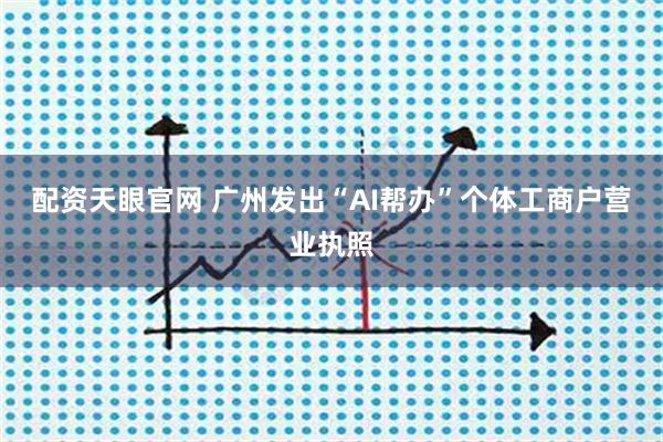 配资天眼官网 广州发出“AI帮办”个体工商户营业执照