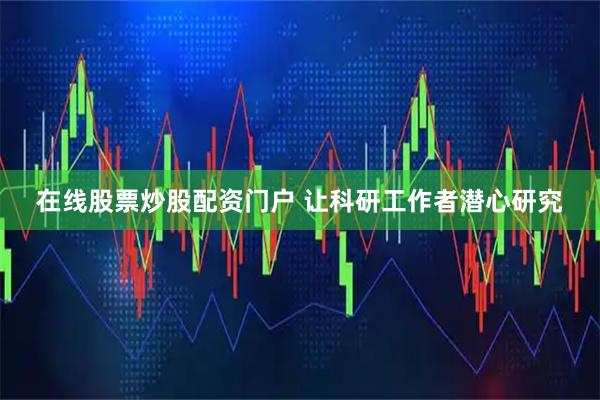 在线股票炒股配资门户 让科研工作者潜心研究