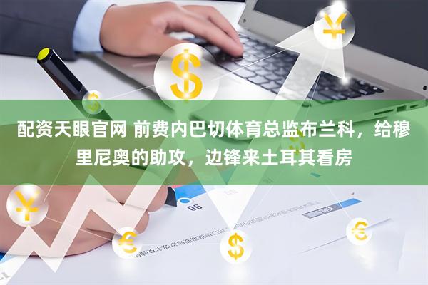 配资天眼官网 前费内巴切体育总监布兰科，给穆里尼奥的助攻，边锋来土耳其看房