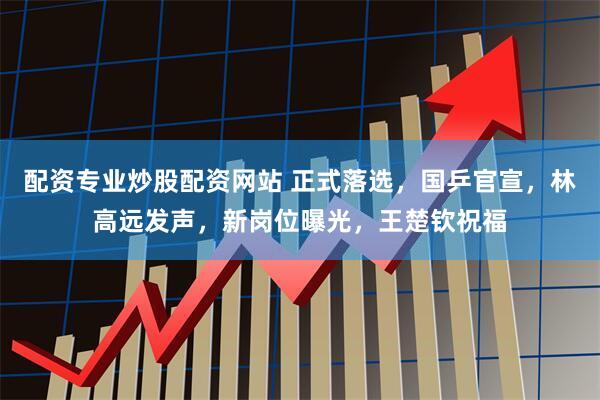 配资专业炒股配资网站 正式落选，国乒官宣，林高远发声，新岗位曝光，王楚钦祝福