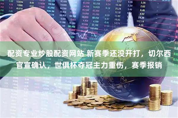 配资专业炒股配资网站 新赛季还没开打，切尔西官宣确认，世俱杯夺冠主力重伤，赛季报销