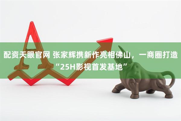 配资天眼官网 张家辉携新作亮相佛山，一商圈打造“25H影视首发基地”