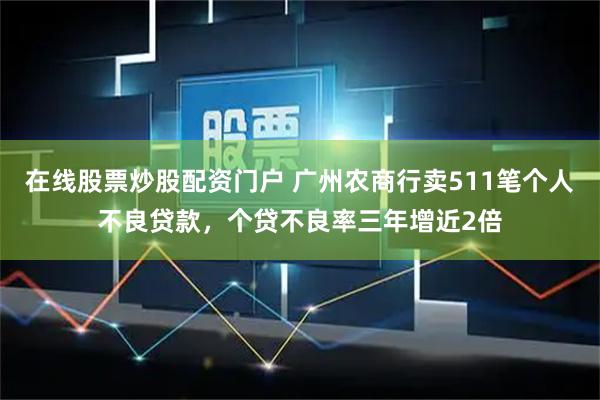 在线股票炒股配资门户 广州农商行卖511笔个人不良贷款，个贷不良率三年增近2倍