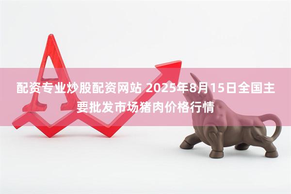 配资专业炒股配资网站 2025年8月15日全国主要批发市场猪肉价格行情