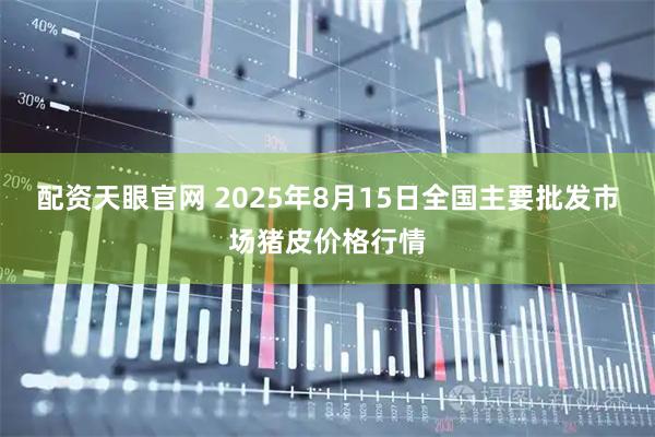 配资天眼官网 2025年8月15日全国主要批发市场猪皮价格行情