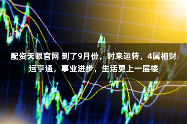 配资天眼官网 到了9月份，时来运转，4属相财运亨通，事业进步，生活更上一层楼