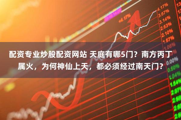 配资专业炒股配资网站 天庭有哪5门？南方丙丁属火，为何神仙上天，都必须经过南天门？