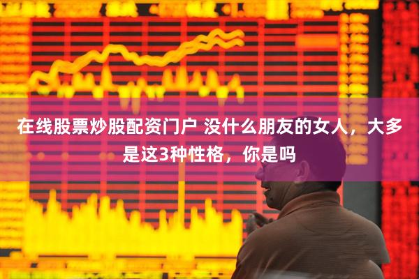 在线股票炒股配资门户 没什么朋友的女人，大多是这3种性格，你是吗