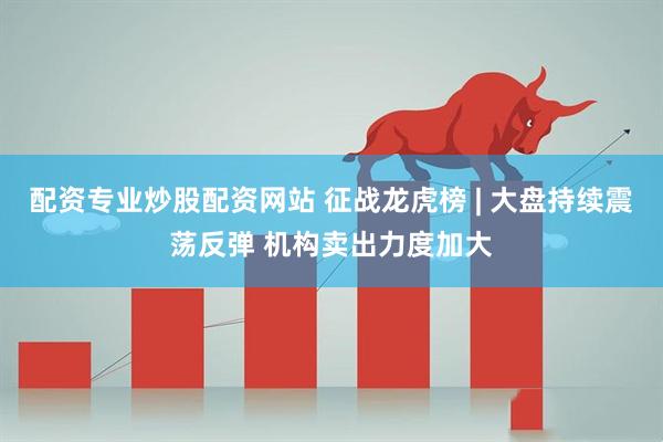 配资专业炒股配资网站 征战龙虎榜 | 大盘持续震荡反弹 机构卖出力度加大