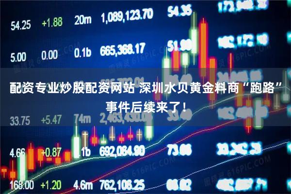 配资专业炒股配资网站 深圳水贝黄金料商“跑路”事件后续来了！