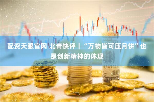 配资天眼官网 北青快评｜“万物皆可压月饼”也是创新精神的体现