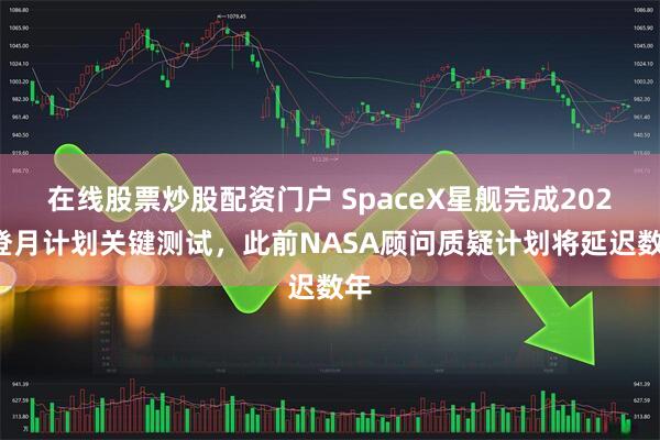 在线股票炒股配资门户 SpaceX星舰完成2027登月计划关键测试，此前NASA顾问质疑计划将延迟数年