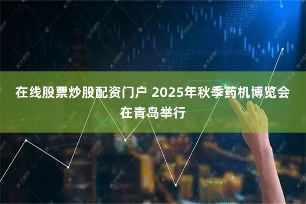 在线股票炒股配资门户 2025年秋季药机博览会在青岛举行