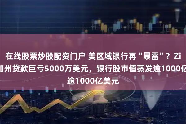 在线股票炒股配资门户 美区域银行再“暴雷”?Zions加州贷款巨亏5000万美元,银行股市值蒸发逾1000亿美元