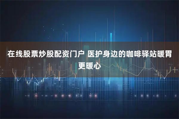 在线股票炒股配资门户 医护身边的咖啡驿站暖胃更暖心