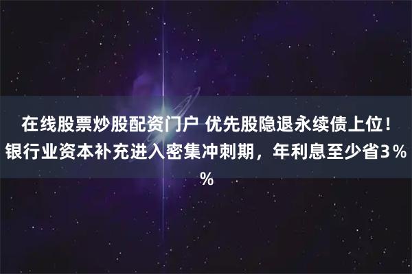 在线股票炒股配资门户 优先股隐退永续债上位!银行业资本补充进入密集冲刺期,年利息至少省3%