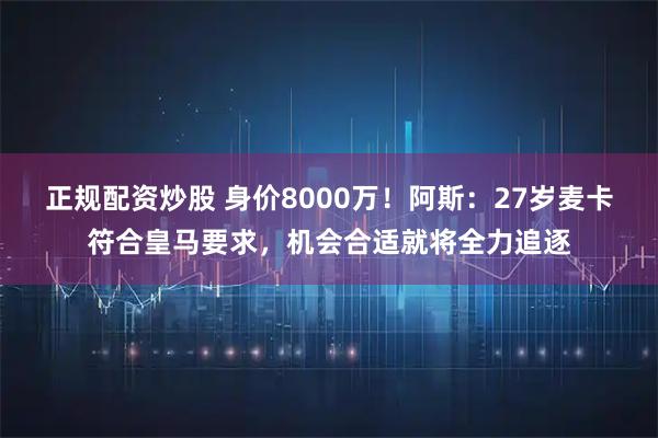 正规配资炒股 身价8000万！阿斯：27岁麦卡符合皇马要求，机会合适就将全力追逐