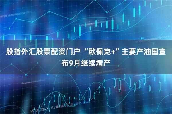 股指外汇股票配资门户 “欧佩克+”主要产油国宣布9月继续增产