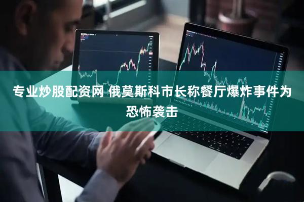 专业炒股配资网 俄莫斯科市长称餐厅爆炸事件为恐怖袭击