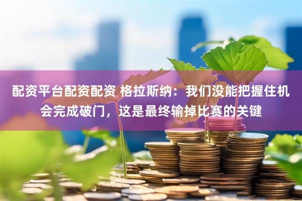 配资平台配资配资 格拉斯纳：我们没能把握住机会完成破门，这是最终输掉比赛的关键