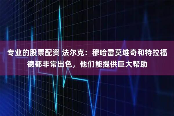 专业的股票配资 法尔克：穆哈雷莫维奇和特拉福德都非常出色，他们能提供巨大帮助