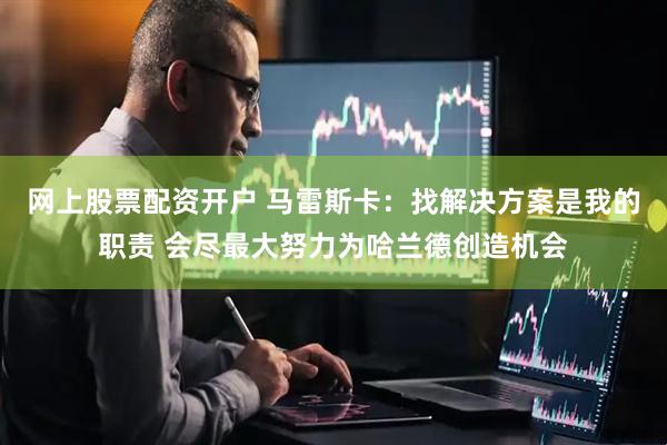 网上股票配资开户 马雷斯卡：找解决方案是我的职责 会尽最大努力为哈兰德创造机会