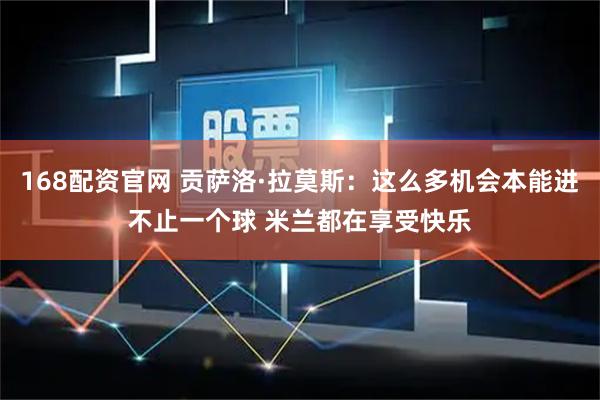 168配资官网 贡萨洛·拉莫斯：这么多机会本能进不止一个球 米兰都在享受快乐